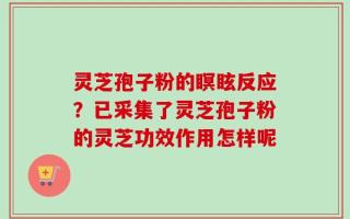 灵芝孢子粉的瞑眩反应？已采集了灵芝孢子粉的灵芝功效作用怎样呢