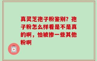 真灵芝孢子粉鉴别？孢子粉怎么样看是不是真的啊，怕被掺一些其他粉啊