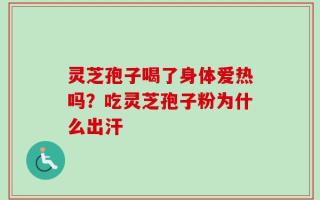 灵芝孢子喝了身体爱热吗？吃灵芝孢子粉为什么出汗