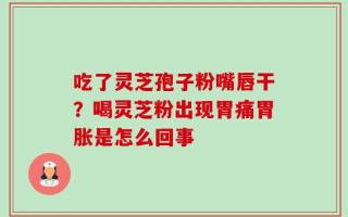 吃了灵芝孢子粉嘴唇干？喝灵芝粉出现胃痛胃胀是怎么回事
