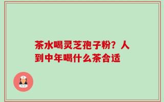 茶水喝灵芝孢子粉？人到中年喝什么茶合适