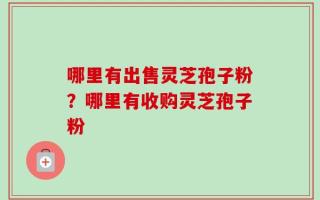 哪里有出售灵芝孢子粉？哪里有收购灵芝孢子粉