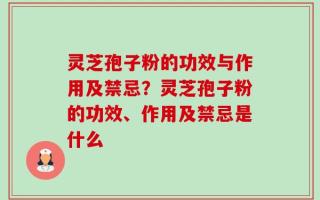 灵芝孢子粉的功效与作用及禁忌？灵芝孢子粉的功效、作用及禁忌是什么