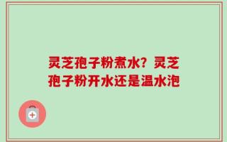 灵芝孢子粉煮水？灵芝孢子粉开水还是温水泡