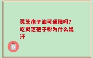灵芝孢子油可通便吗？吃灵芝孢子粉为什么出汗