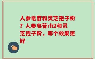 人参皂苷和灵芝孢子粉？人参皂苷rh2和灵芝孢子粉，哪个效果更好