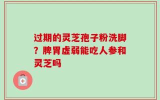 过期的灵芝孢子粉洗脚？脾胃虚弱能吃人参和灵芝吗