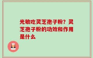 光敏吃灵芝孢子粉？灵芝孢子粉的功效和作用是什么