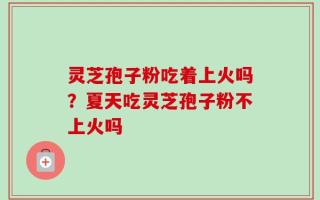 灵芝孢子粉吃着上火吗？夏天吃灵芝孢子粉不上火吗