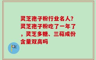 灵芝孢子粉行业名人？灵芝孢子粉吃了一年了，灵芝多糖、三萜成份含量双高吗