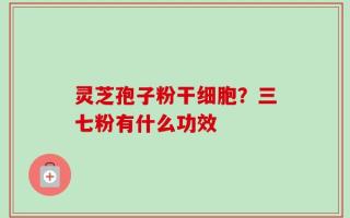 灵芝孢子粉干细胞？三七粉有什么功效