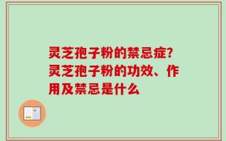 灵芝孢子粉的禁忌症？灵芝孢子粉的功效、作用及禁忌是什么