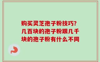 购买灵芝孢子粉技巧？几百块的孢子粉跟几千块的孢子粉有什么不同