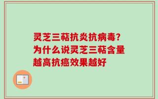 灵芝三萜抗炎抗病毒？为什么说灵芝三萜含量越高抗癌效果越好