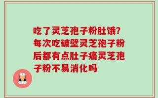 吃了灵芝孢子粉肚饿？每次吃破壁灵芝孢子粉后都有点肚子痛灵芝孢子粉不易消化吗