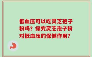 低血压可以吃灵芝孢子粉吗？探究灵芝孢子粉对低血压的保健作用？