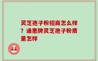 灵芝孢子粉招商怎么样？通惠牌灵芝孢子粉质量怎样