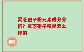 灵芝孢子粉元素成分分析？灵芝孢子粉是怎么样的