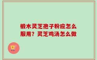 椴木灵芝孢子粉应怎么服用？灵芝鸡汤怎么做