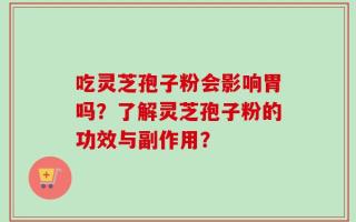吃灵芝孢子粉会影响胃吗？了解灵芝孢子粉的功效与副作用？