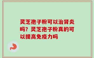 灵芝孢子粉可以治肾炎吗？灵芝孢子粉真的可以提高免疫力吗