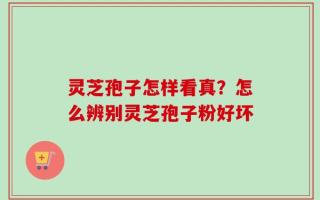 灵芝孢子怎样看真？怎么辨别灵芝孢子粉好坏