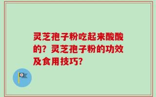 灵芝孢子粉吃起来酸酸的？灵芝孢子粉的功效及食用技巧？