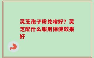 灵芝孢子粉兑啥好？灵芝配什么服用保健效果好