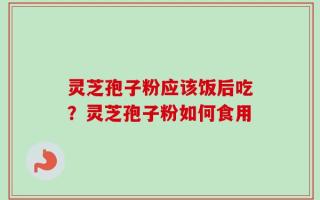 灵芝孢子粉应该饭后吃？灵芝孢子粉如何食用