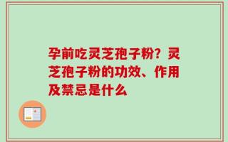 孕前吃灵芝孢子粉？灵芝孢子粉的功效、作用及禁忌是什么