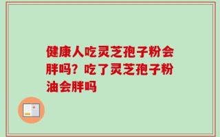 健康人吃灵芝孢子粉会胖吗？吃了灵芝孢子粉油会胖吗
