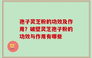 孢子灵芝粉的功效及作用？破壁灵芝孢子粉的功效与作用有哪些