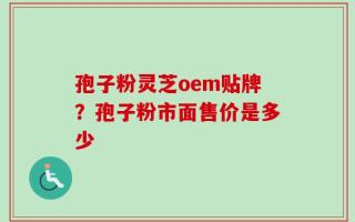 孢子粉灵芝oem贴牌？孢子粉市面售价是多少