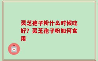 灵芝孢子粉什么时候吃好？灵芝孢子粉如何食用