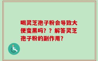 喝灵芝孢子粉会导致大便变黑吗？？解答灵芝孢子粉的副作用？