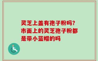 灵芝上盖有孢子粉吗？市面上的灵芝孢子粉都是带小蓝帽的吗