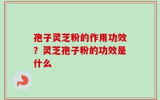 孢子灵芝粉的作用功效？灵芝孢子粉的功效是什么
