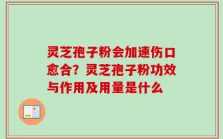 灵芝孢子粉会加速伤口愈合？灵芝孢子粉功效与作用及用量是什么