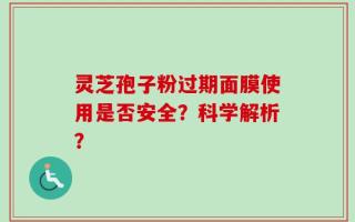 灵芝孢子粉过期面膜使用是否安全？科学解析？