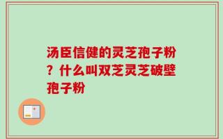 汤臣信健的灵芝孢子粉？什么叫双芝灵芝破壁孢子粉