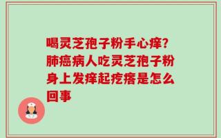 喝灵芝孢子粉手心痒？肺癌病人吃灵芝孢子粉身上发痒起疙瘩是怎么回事