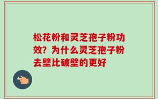 松花粉和灵芝孢子粉功效？为什么灵芝孢子粉去壁比破壁的更好