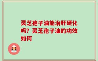 灵芝孢子油能治肝硬化吗？灵芝孢子油的功效如何