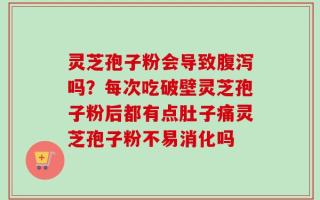 灵芝孢子粉会导致腹泻吗？每次吃破壁灵芝孢子粉后都有点肚子痛灵芝孢子粉不易消化吗