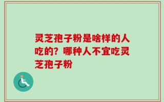 灵芝孢子粉是啥样的人吃的？哪种人不宜吃灵芝孢子粉