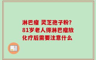 淋巴瘤 灵芝孢子粉？81岁老人得淋巴瘤放化疗后需要注意什么