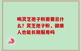 喝灵芝孢子粉需要忌什么？灵芝孢子粉，健康人也能长期服用吗