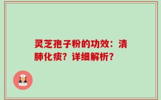 灵芝孢子粉的功效：清肺化痰？详细解析？