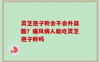 灵芝孢子粉会不会升尿酸？痛风病人能吃灵芝孢子粉吗