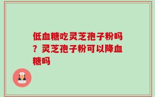 低血糖吃灵芝孢子粉吗？灵芝孢子粉可以降血糖吗